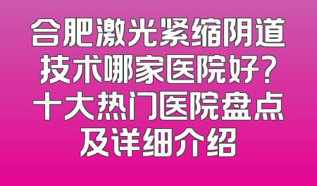 合肥激光紧缩阴道技术哪家医院好？十大热门医院盘点及详细介绍