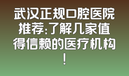 武汉正规口腔医院推荐：了解几家值得信赖的医疗机构！