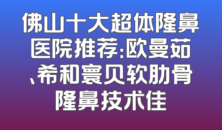 佛山十大超体隆鼻医院推荐：欧曼茹、希和寰贝软肋骨隆鼻技术佳