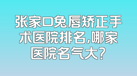 张家口兔唇矫正手术医院排名，哪家医院名气大？