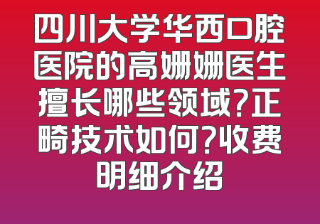 四川大学华西口腔医院的高姗姗医生擅长哪些领域？正畸技术如何？收费明细介绍