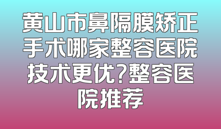 黄山市鼻隔膜矫正手术哪家整容医院技术更优？整容医院推荐