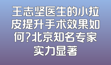 王志坚医生的小拉皮提升手术效果如何？北京知名专家实力显著