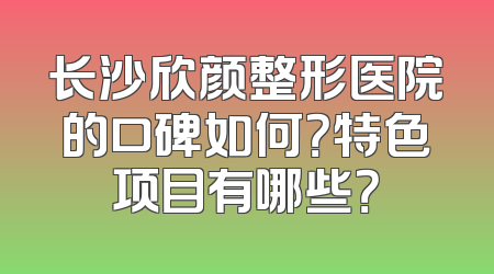 长沙欣颜整形医院的口碑如何？特色项目有哪些？