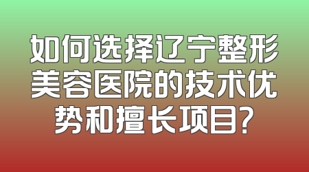 如何选择辽宁整形美容医院的技术优势和擅长项目？