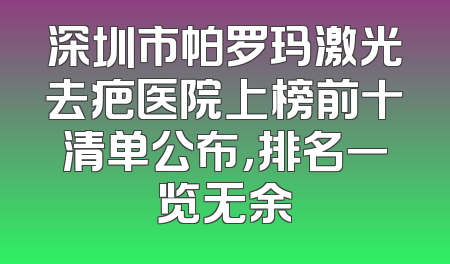 深圳市帕罗玛激光去疤医院上榜前十清单公布，排名一览无余