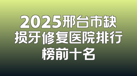 2025邢台市缺损牙修复医院排行榜前十名