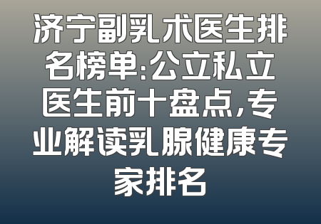 济宁副乳术医生排名榜单：公立私立医生前十盘点，专业解读乳腺健康专家排名