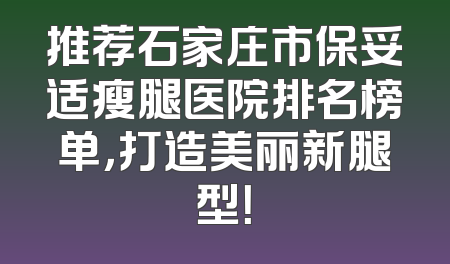 推荐石家庄市保妥适瘦腿医院排名榜单，打造美丽新腿型！