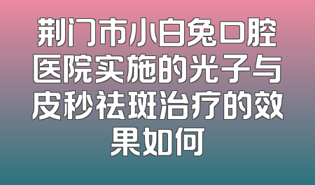 荆门市小白兔口腔医院实施的光子与皮秒祛斑治疗的效果如何