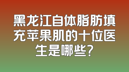 黑龙江自体脂肪填充苹果肌的十位医生是哪些？