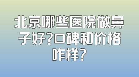 北京哪些医院做鼻子好？口碑和价格咋样？