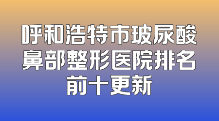呼和浩特市玻尿酸鼻部整形医院排名前十更新