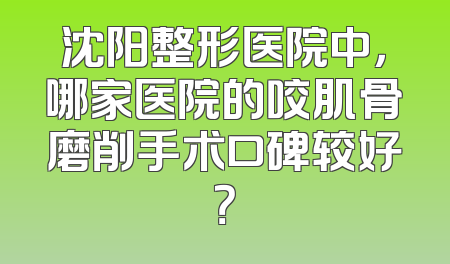 沈阳整形医院中，哪家医院的咬肌骨磨削手术口碑较好？