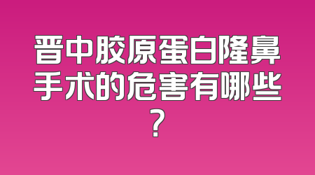 晋中胶原蛋白隆鼻手术的危害有哪些？