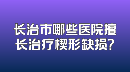 长治市哪些医院擅长治疗楔形缺损？