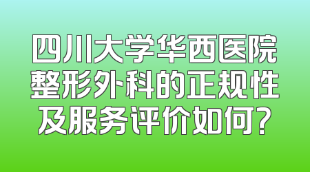 四川大学华西医院整形外科的正规性及服务评价如何？