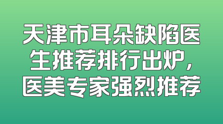 天津市耳朵缺陷医生推荐排行出炉，医美专家强烈推荐