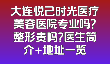 大连悦己时光医疗美容医院专业吗？整形贵吗？医生简介+地址一览