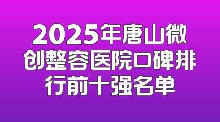 2025年唐山微创整容医院口碑排行前十强名单