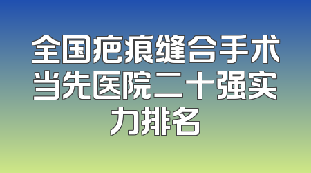 全国疤痕缝合手术当先医院二十强实力排名