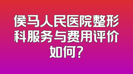 侯马人民医院整形科服务与费用评价如何？
