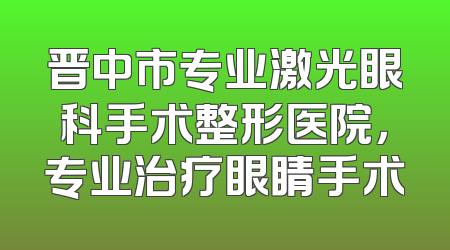 晋中市专业激光眼科手术整形医院，专业治疗眼睛手术