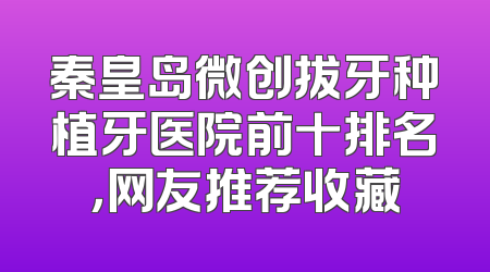 秦皇岛微创拔牙种植牙医院前十排名，网友推荐收藏