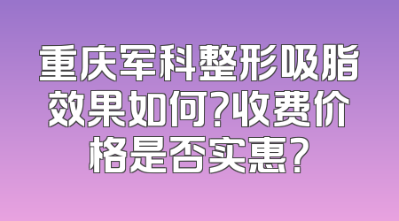 重庆军科整形吸脂效果如何？收费价格是否实惠？