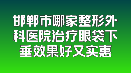 邯郸市哪家整形外科医院治疗眼袋下垂效果好又实惠