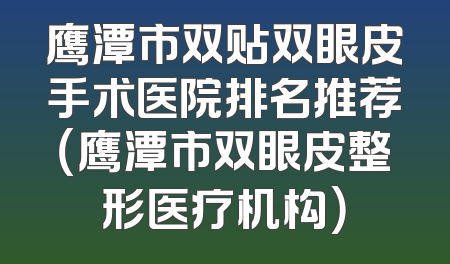 鹰潭市双贴双眼皮手术医院排名推荐（鹰潭市双眼皮整形医疗机构）