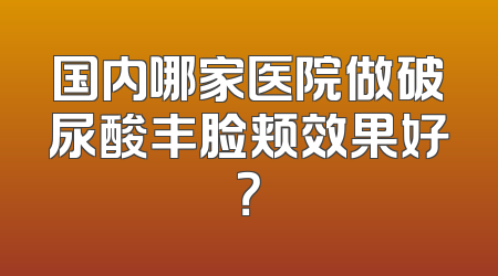 国内哪家医院做破尿酸丰脸颊效果好？