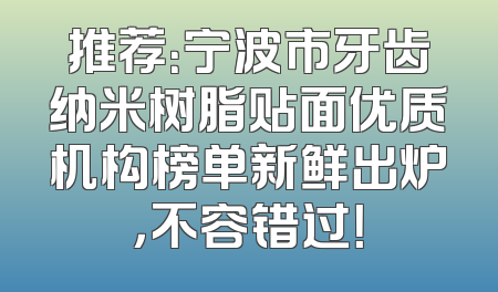 推荐：宁波市牙齿纳米树脂贴面优质机构榜单新鲜出炉，不容错过！