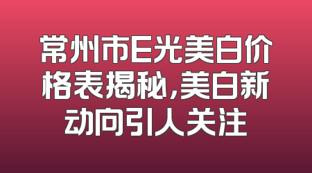 常州市E光美白价格表揭秘，美白新动向引人关注
