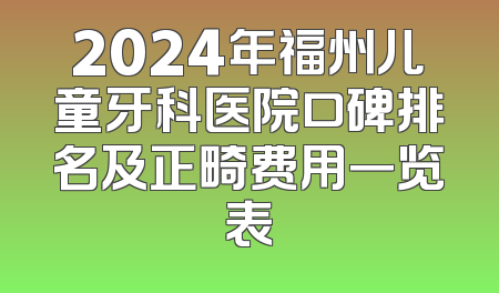 2024年福州儿童牙科医院口碑排名及正畸费用一览表