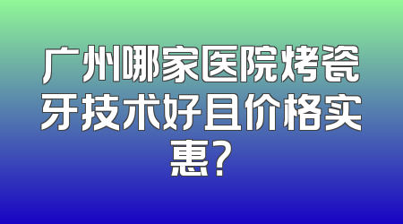 广州哪家医院烤瓷牙技术好且价格实惠？