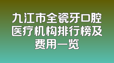 九江市全瓷牙口腔医疗机构排行榜及费用一览