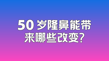50 岁隆鼻能带来哪些改变？