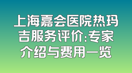 上海嘉会医院热玛吉服务评价：专家介绍与费用一览