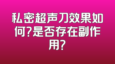 私密超声刀效果如何？是否存在副作用？
