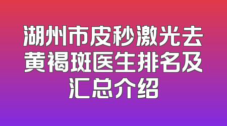 湖州市皮秒激光去黄褐斑医生排名及汇总介绍