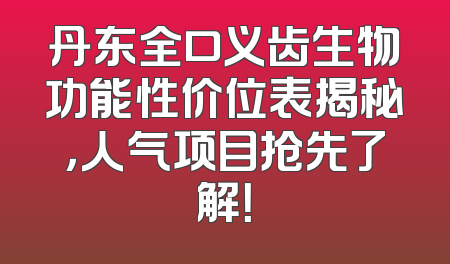 丹东全口义齿生物功能性价位表揭秘，人气项目抢先了解！
