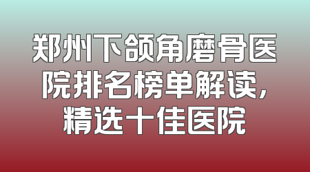 郑州下颌角磨骨医院排名榜单解读，精选十佳医院