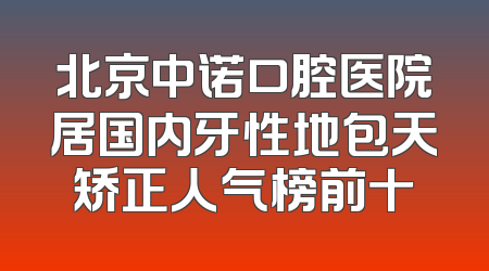 北京中诺口腔医院居国内牙性地包天矫正人气榜前十