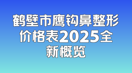 鹤壁市鹰钩鼻整形价格表2025全新概览