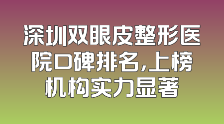 深圳双眼皮整形医院口碑排名，上榜机构实力显著