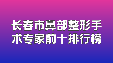 长春市鼻部整形手术专家前十排行榜