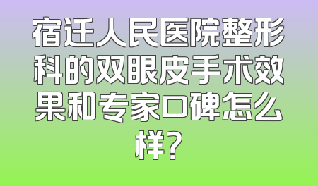 宿迁人民医院整形科的双眼皮手术效果和专家口碑怎么样？
