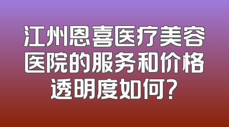 江州恩喜医疗美容医院的服务和价格透明度如何？