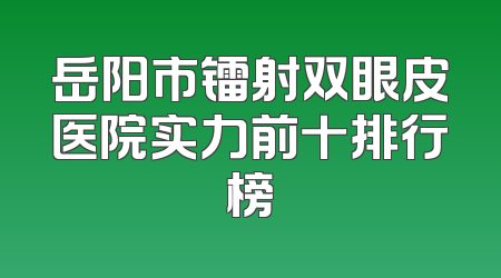 岳阳市镭射双眼皮医院实力前十排行榜